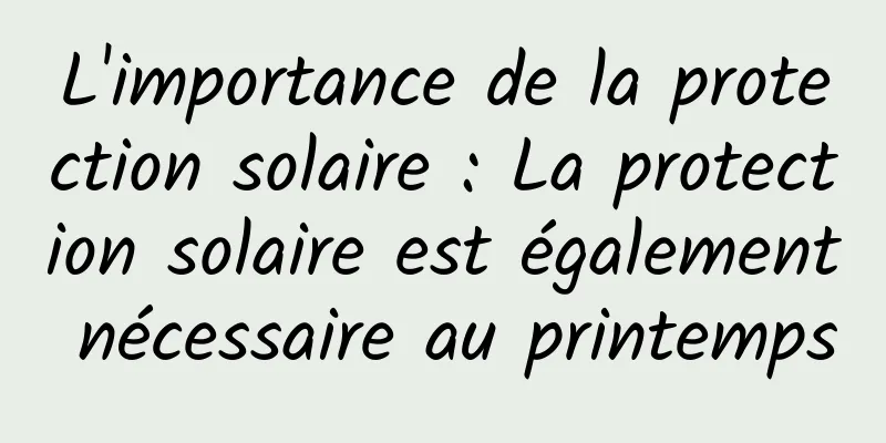 L'importance de la protection solaire : La protection solaire est également nécessaire au printemps
