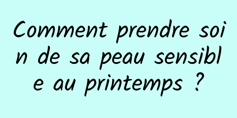 Comment prendre soin de sa peau sensible au printemps ?