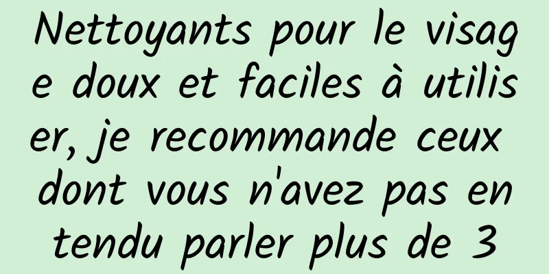 Nettoyants pour le visage doux et faciles à utiliser, je recommande ceux dont vous n'avez pas entendu parler plus de 3