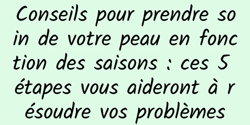 Conseils pour prendre soin de votre peau en fonction des saisons : ces 5 étapes vous aideront à résoudre vos problèmes