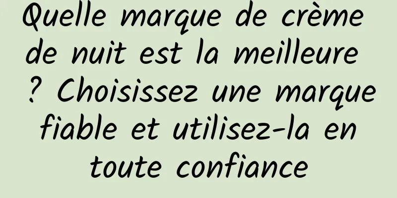 Quelle marque de crème de nuit est la meilleure ? Choisissez une marque fiable et utilisez-la en toute confiance