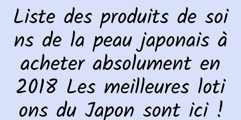 Liste des produits de soins de la peau japonais à acheter absolument en 2018 Les meilleures lotions du Japon sont ici !