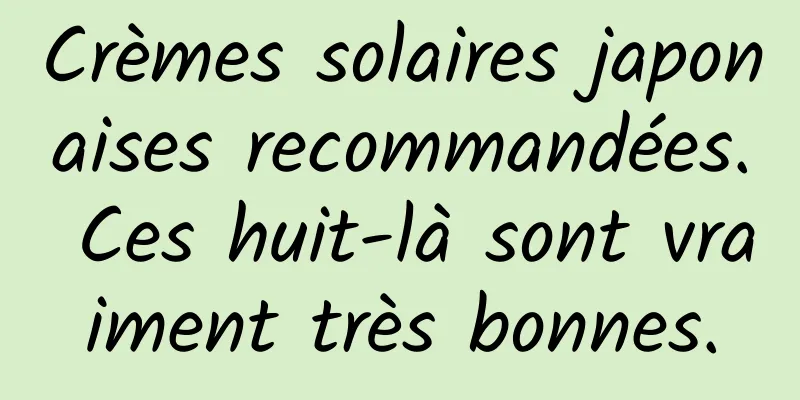Crèmes solaires japonaises recommandées. Ces huit-là sont vraiment très bonnes.