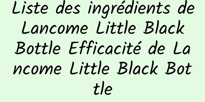 Liste des ingrédients de Lancome Little Black Bottle Efficacité de Lancome Little Black Bottle