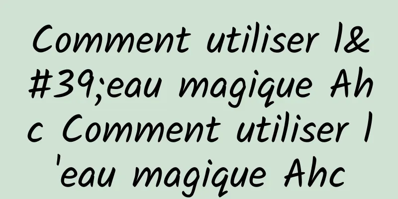 Comment utiliser l'eau magique Ahc Comment utiliser l'eau magique Ahc