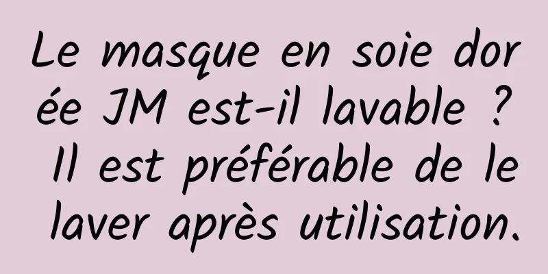 Le masque en soie dorée JM est-il lavable ? Il est préférable de le laver après utilisation.