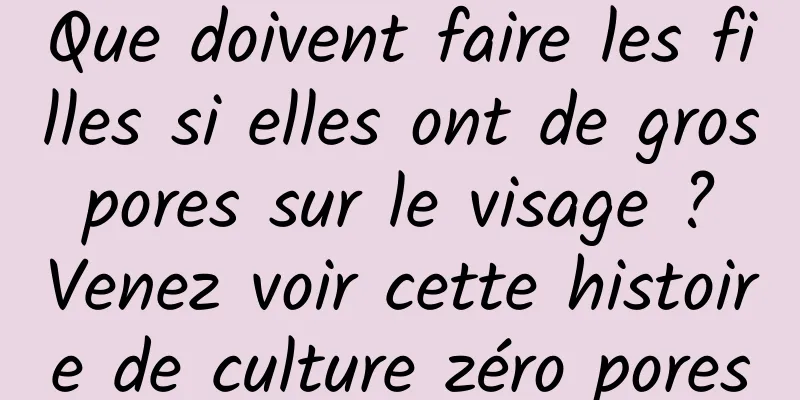 Que doivent faire les filles si elles ont de gros pores sur le visage ? Venez voir cette histoire de culture zéro pores