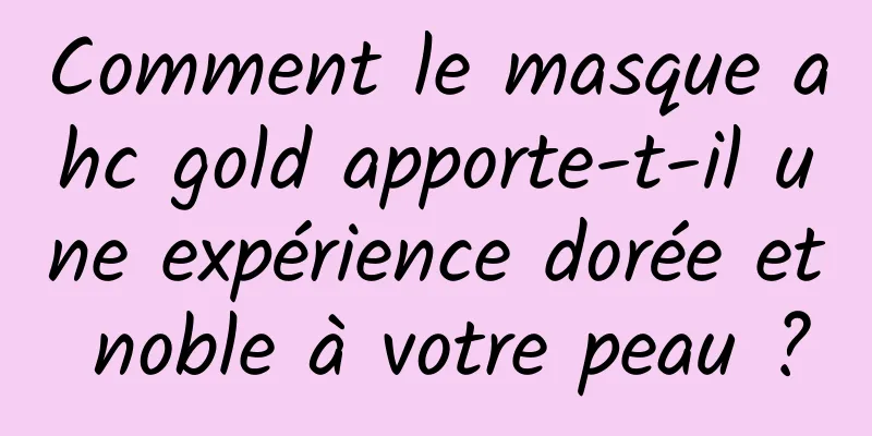 Comment le masque ahc gold apporte-t-il une expérience dorée et noble à votre peau ?