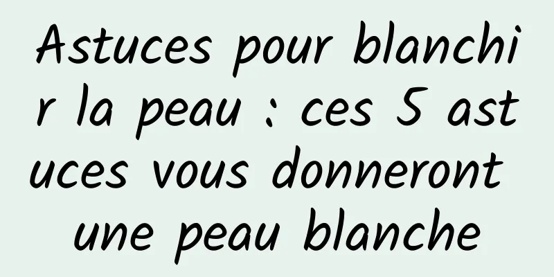 Astuces pour blanchir la peau : ces 5 astuces vous donneront une peau blanche