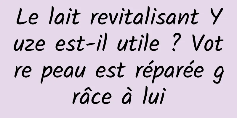 Le lait revitalisant Yuze est-il utile ? Votre peau est réparée grâce à lui