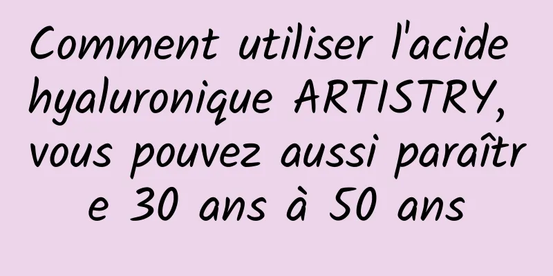 Comment utiliser l'acide hyaluronique ARTISTRY, vous pouvez aussi paraître 30 ans à 50 ans