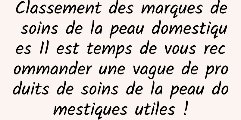 Classement des marques de soins de la peau domestiques Il est temps de vous recommander une vague de produits de soins de la peau domestiques utiles !