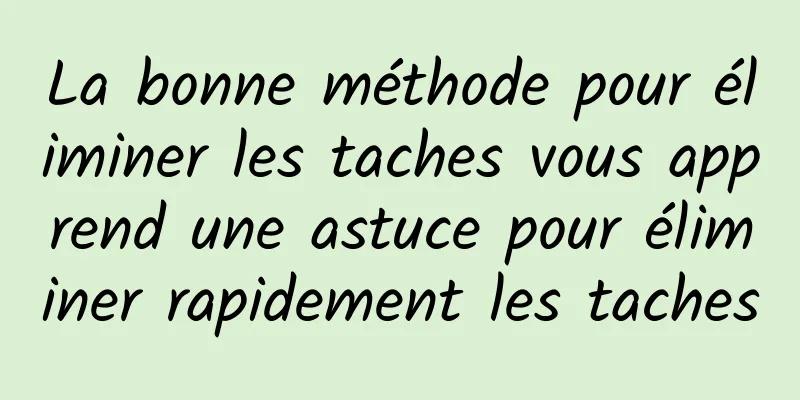 La bonne méthode pour éliminer les taches vous apprend une astuce pour éliminer rapidement les taches