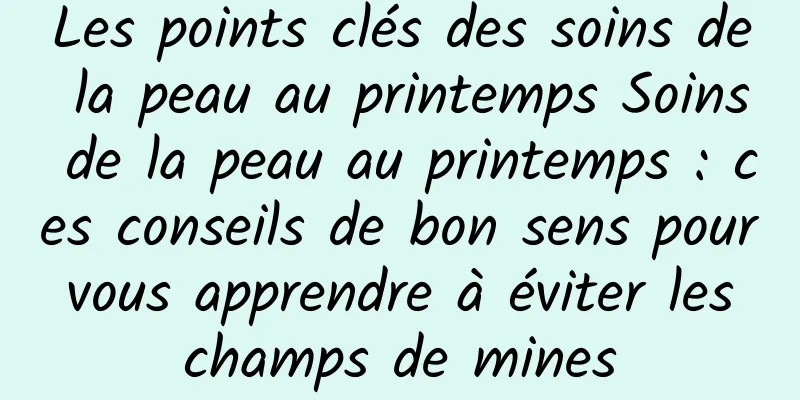 Les points clés des soins de la peau au printemps Soins de la peau au printemps : ces conseils de bon sens pour vous apprendre à éviter les champs de mines