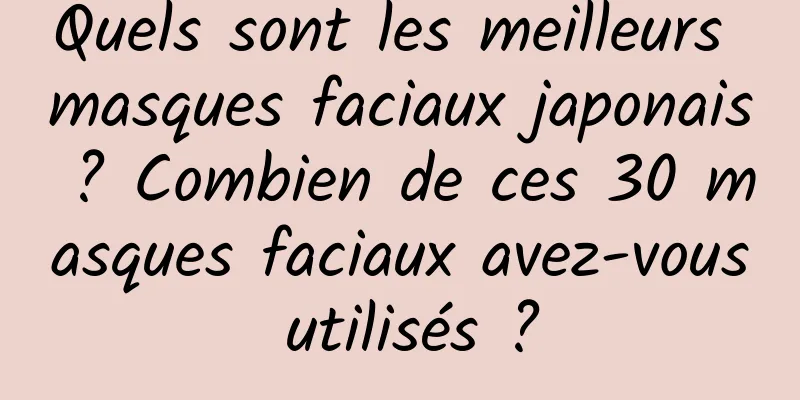 Quels sont les meilleurs masques faciaux japonais ? Combien de ces 30 masques faciaux avez-vous utilisés ?