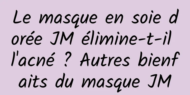 Le masque en soie dorée JM élimine-t-il l'acné ? Autres bienfaits du masque JM