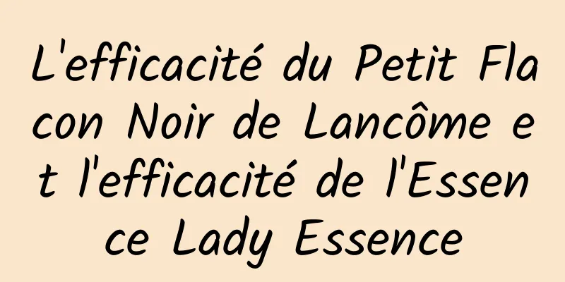 L'efficacité du Petit Flacon Noir de Lancôme et l'efficacité de l'Essence Lady Essence
