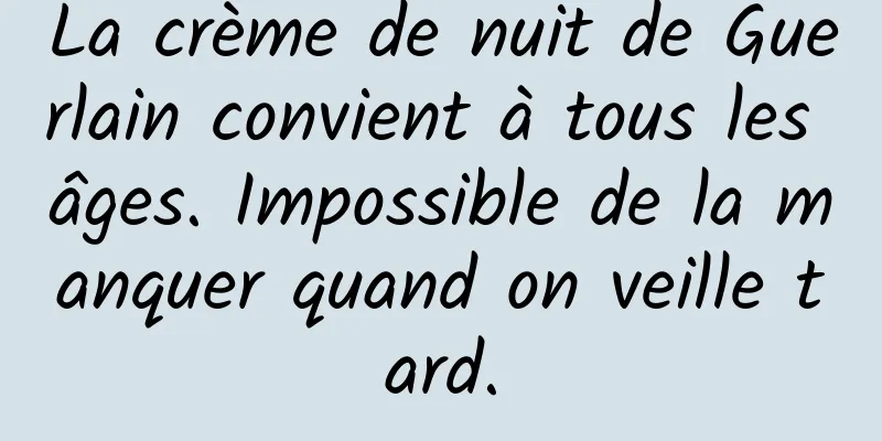 La crème de nuit de Guerlain convient à tous les âges. Impossible de la manquer quand on veille tard.