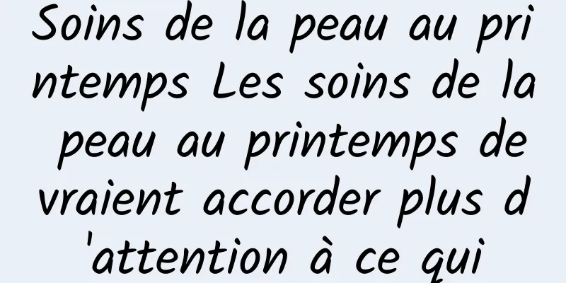 Soins de la peau au printemps Les soins de la peau au printemps devraient accorder plus d'attention à ce qui