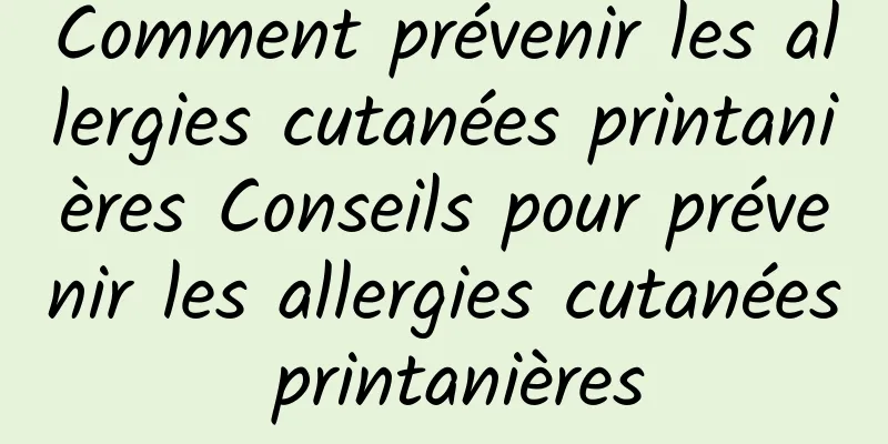 Comment prévenir les allergies cutanées printanières Conseils pour prévenir les allergies cutanées printanières