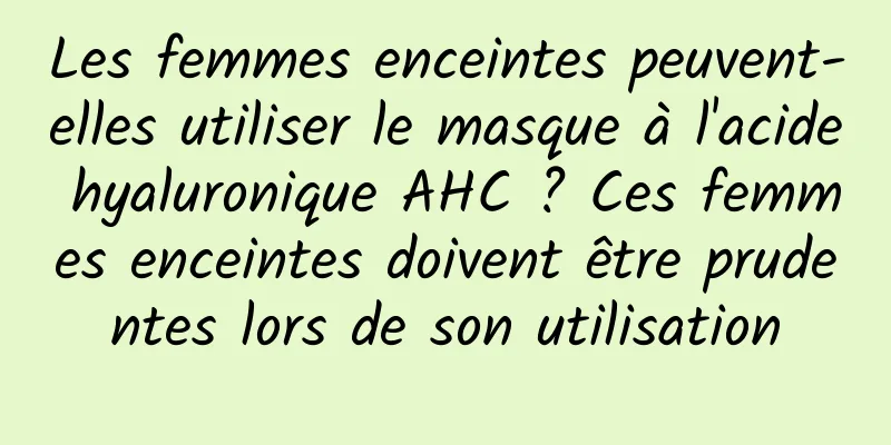 Les femmes enceintes peuvent-elles utiliser le masque à l'acide hyaluronique AHC ? Ces femmes enceintes doivent être prudentes lors de son utilisation