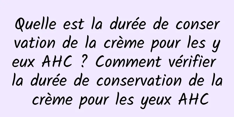 Quelle est la durée de conservation de la crème pour les yeux AHC ? Comment vérifier la durée de conservation de la crème pour les yeux AHC