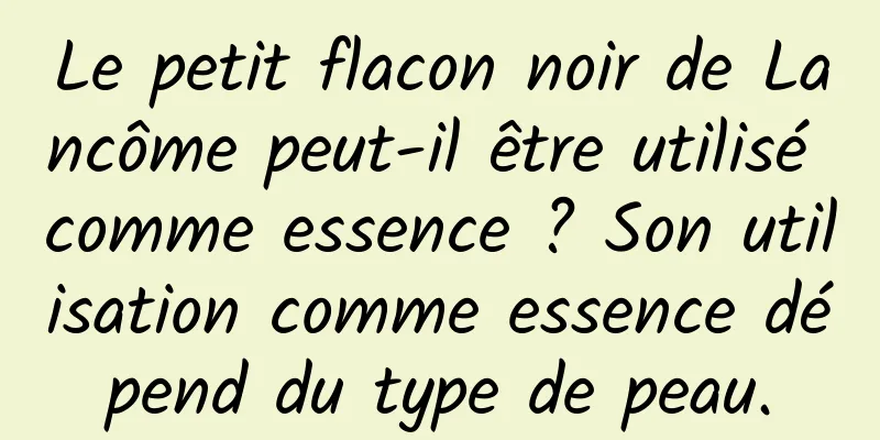 Le petit flacon noir de Lancôme peut-il être utilisé comme essence ? Son utilisation comme essence dépend du type de peau.