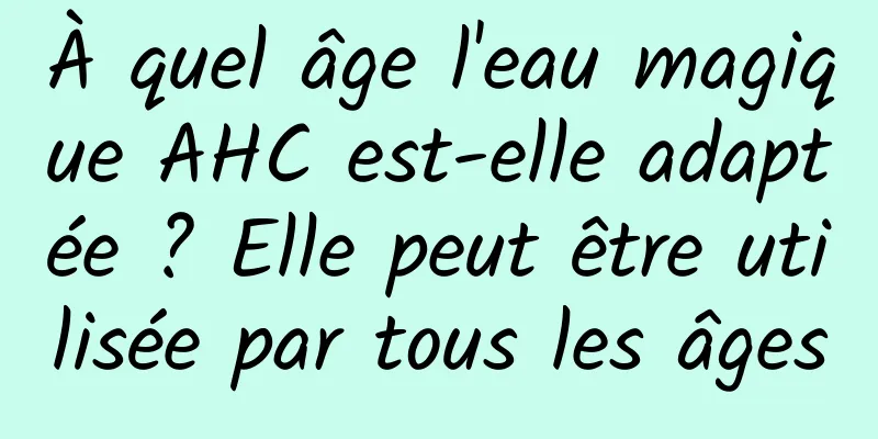 À quel âge l'eau magique AHC est-elle adaptée ? Elle peut être utilisée par tous les âges