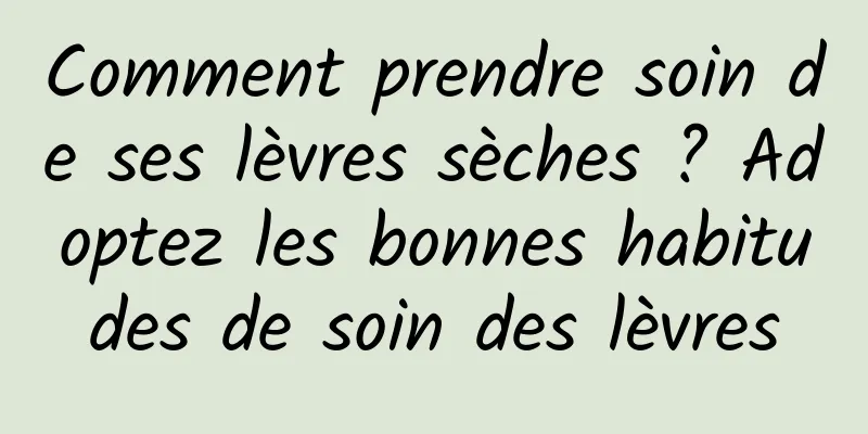 Comment prendre soin de ses lèvres sèches ? Adoptez les bonnes habitudes de soin des lèvres