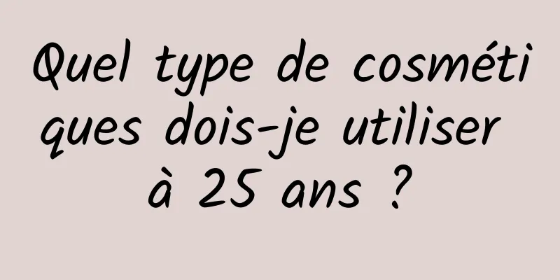Quel type de cosmétiques dois-je utiliser à 25 ans ?
