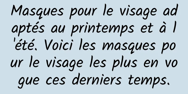Masques pour le visage adaptés au printemps et à l'été. Voici les masques pour le visage les plus en vogue ces derniers temps.