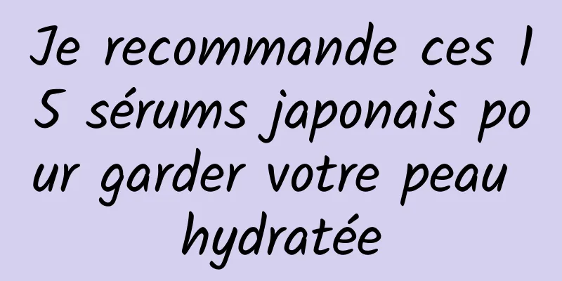Je recommande ces 15 sérums japonais pour garder votre peau hydratée