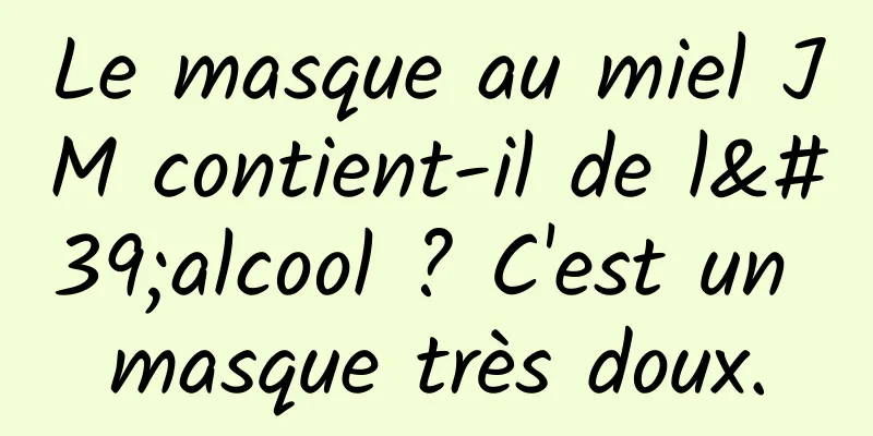 Le masque au miel JM contient-il de l'alcool ? C'est un masque très doux.