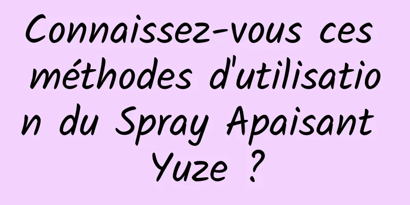 Connaissez-vous ces méthodes d'utilisation du Spray Apaisant Yuze ?