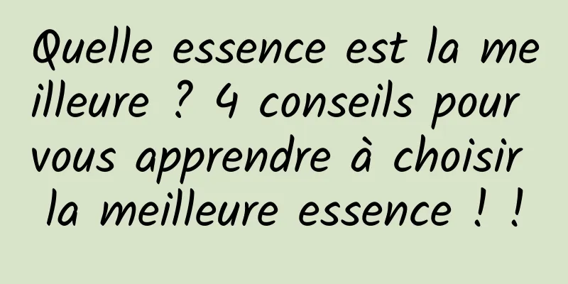 Quelle essence est la meilleure ? 4 conseils pour vous apprendre à choisir la meilleure essence ! !