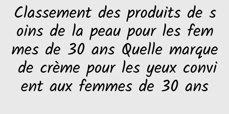 Classement des produits de soins de la peau pour les femmes de 30 ans Quelle marque de crème pour les yeux convient aux femmes de 30 ans