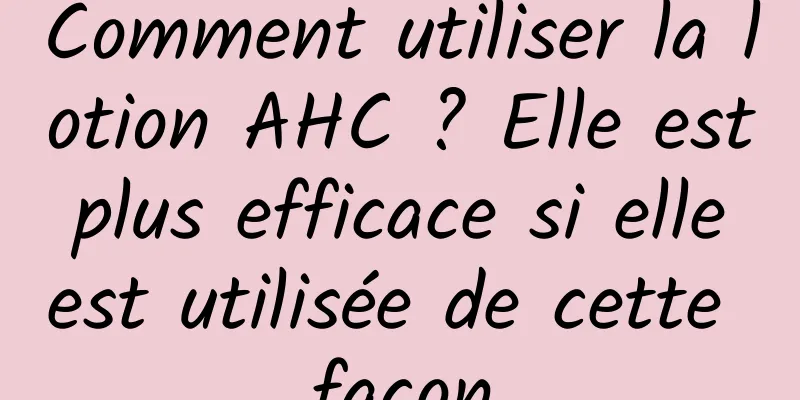 Comment utiliser la lotion AHC ? Elle est plus efficace si elle est utilisée de cette façon