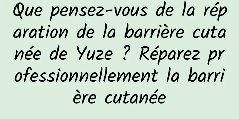 Que pensez-vous de la réparation de la barrière cutanée de Yuze ? Réparez professionnellement la barrière cutanée