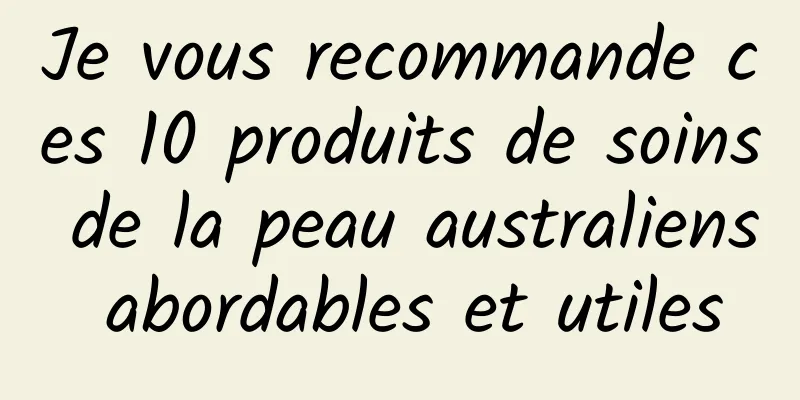Je vous recommande ces 10 produits de soins de la peau australiens abordables et utiles