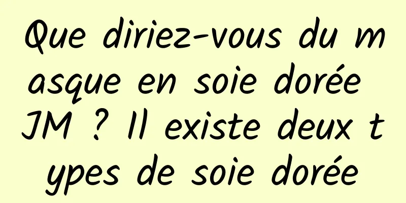 Que diriez-vous du masque en soie dorée JM ? Il existe deux types de soie dorée