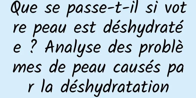 Que se passe-t-il si votre peau est déshydratée ? Analyse des problèmes de peau causés par la déshydratation