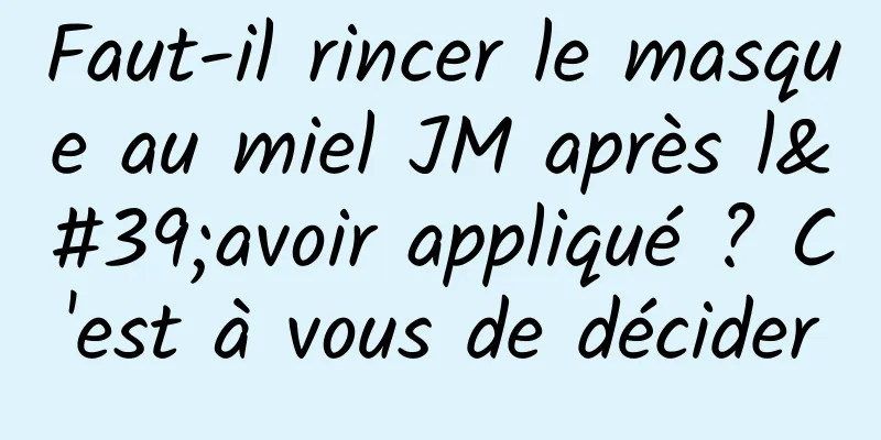 Faut-il rincer le masque au miel JM après l'avoir appliqué ? C'est à vous de décider