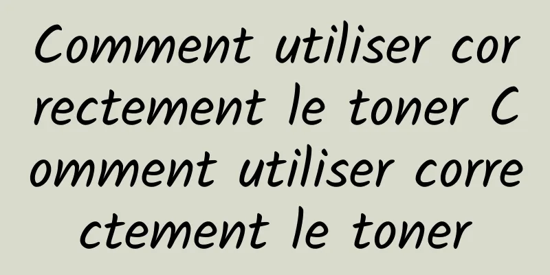 Comment utiliser correctement le toner Comment utiliser correctement le toner