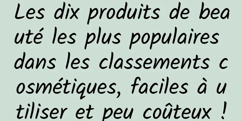 Les dix produits de beauté les plus populaires dans les classements cosmétiques, faciles à utiliser et peu coûteux !