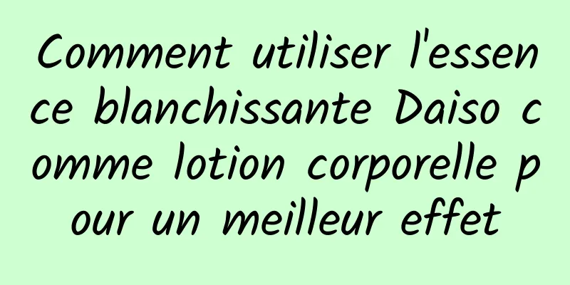 Comment utiliser l'essence blanchissante Daiso comme lotion corporelle pour un meilleur effet