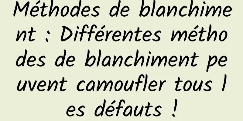 Méthodes de blanchiment : Différentes méthodes de blanchiment peuvent camoufler tous les défauts !