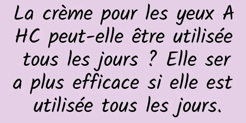 La crème pour les yeux AHC peut-elle être utilisée tous les jours ? Elle sera plus efficace si elle est utilisée tous les jours.