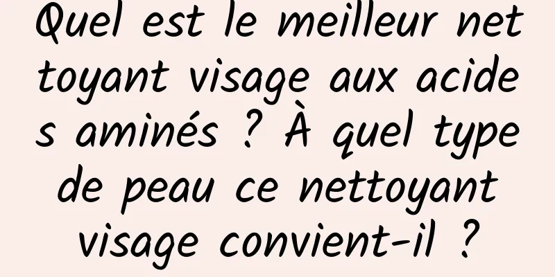 Quel est le meilleur nettoyant visage aux acides aminés ? À quel type de peau ce nettoyant visage convient-il ?