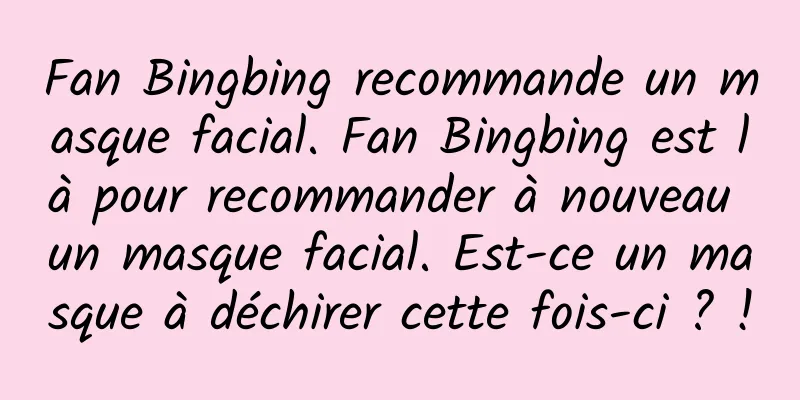 Fan Bingbing recommande un masque facial. Fan Bingbing est là pour recommander à nouveau un masque facial. Est-ce un masque à déchirer cette fois-ci ? !