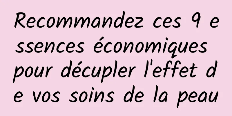 Recommandez ces 9 essences économiques pour décupler l'effet de vos soins de la peau